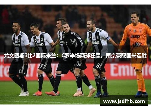 尤文图斯3比2国际米兰：C罗半场两球狂轰，南京豪取国米连胜