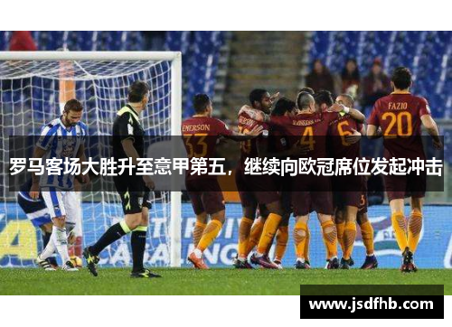 罗马客场大胜升至意甲第五，继续向欧冠席位发起冲击