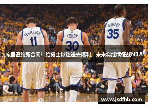 库里签约新合同！给勇士球迷送去福利，未来将继续征战NBA