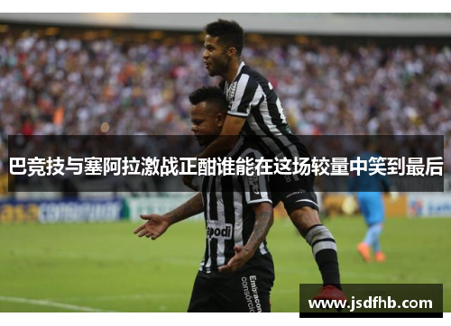 巴竞技与塞阿拉激战正酣谁能在这场较量中笑到最后