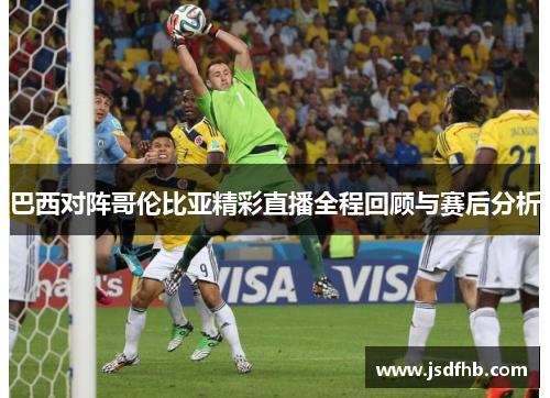 巴西对阵哥伦比亚精彩直播全程回顾与赛后分析
