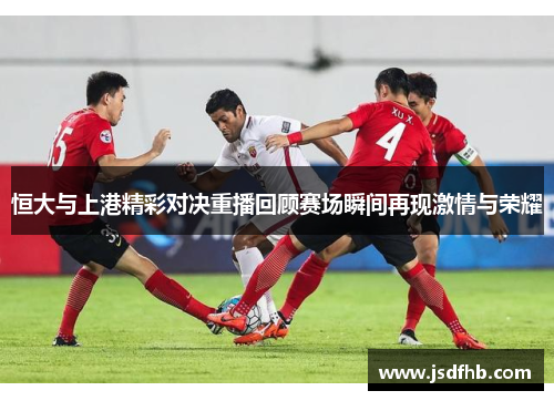 恒大与上港精彩对决重播回顾赛场瞬间再现激情与荣耀