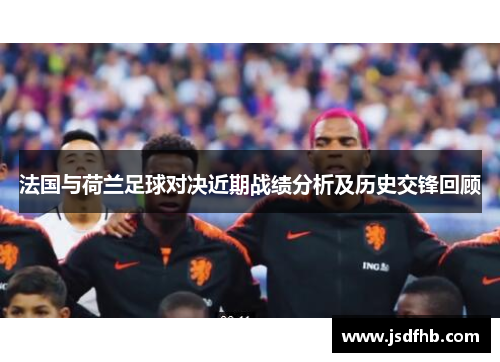 法国与荷兰足球对决近期战绩分析及历史交锋回顾