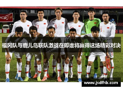 福冈队与鹿儿岛联队激战在即谁将赢得这场精彩对决