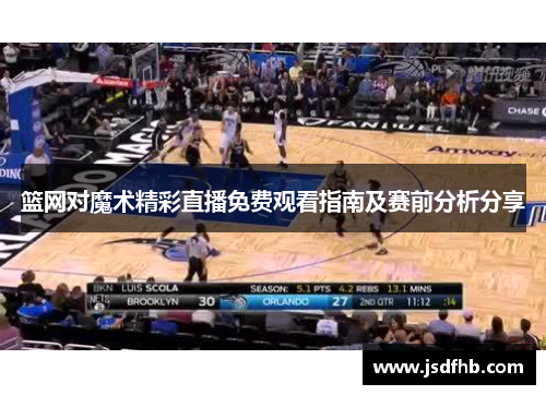 篮网对魔术精彩直播免费观看指南及赛前分析分享