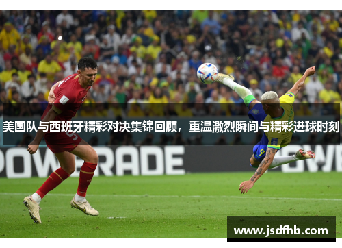 美国队与西班牙精彩对决集锦回顾，重温激烈瞬间与精彩进球时刻