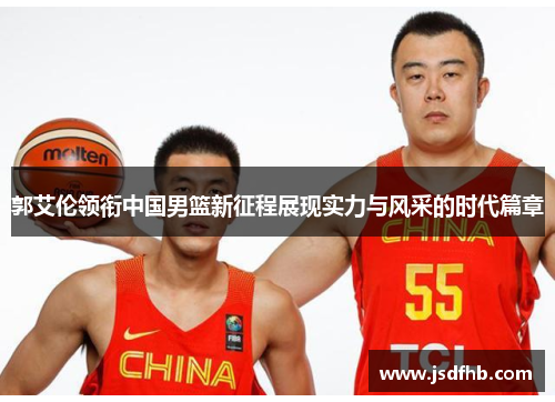 郭艾伦领衔中国男篮新征程展现实力与风采的时代篇章