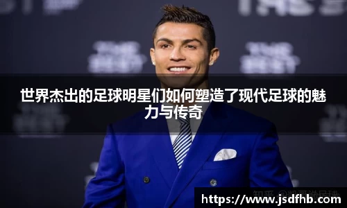 世界杰出的足球明星们如何塑造了现代足球的魅力与传奇