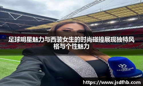 足球明星魅力与西装女生的时尚碰撞展现独特风格与个性魅力