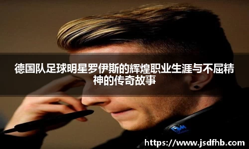 德国队足球明星罗伊斯的辉煌职业生涯与不屈精神的传奇故事