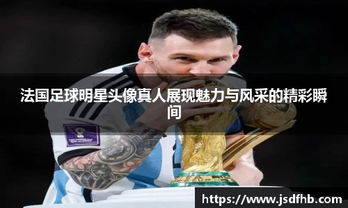 法国足球明星头像真人展现魅力与风采的精彩瞬间