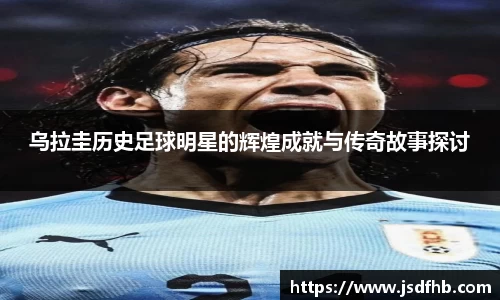 乌拉圭历史足球明星的辉煌成就与传奇故事探讨