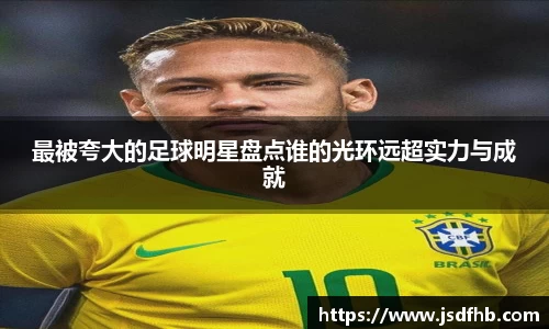 最被夸大的足球明星盘点谁的光环远超实力与成就