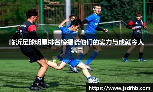 临沂足球明星排名榜揭晓他们的实力与成就令人瞩目