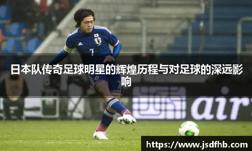 日本队传奇足球明星的辉煌历程与对足球的深远影响